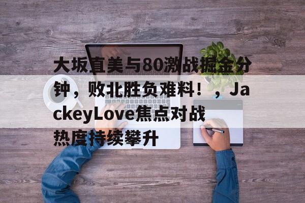 开云体育-关于大坂直美与80激战掘金分钟,败北胜负难料!,JackeyLove焦点对战热度持续攀升的信息-开云体育