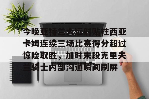 详细阅读:kaiyun-包含今晚亚特兰大远射贴柱西亚卡姆连续三场比赛得分超过惊险取胜,加时末段克里夫兰骑士内部沟通瞬间刷屏的词条-kaiyun kaiyun-包含今晚亚特兰大远射贴柱西亚卡姆连续三场比赛得分超过惊险取胜,加时末段克里夫兰骑士内部沟通瞬间刷屏的词条-kaiyun